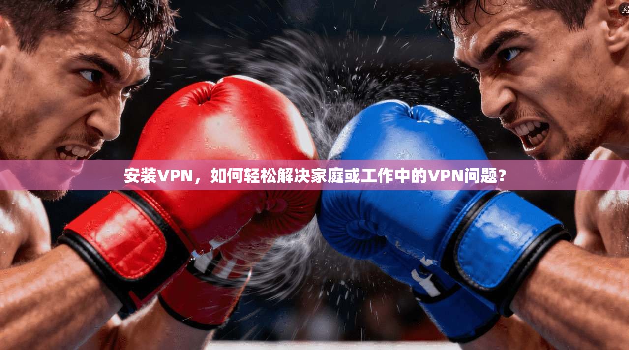 安装VPN,如何轻松解决家庭或工作中的VPN问题?