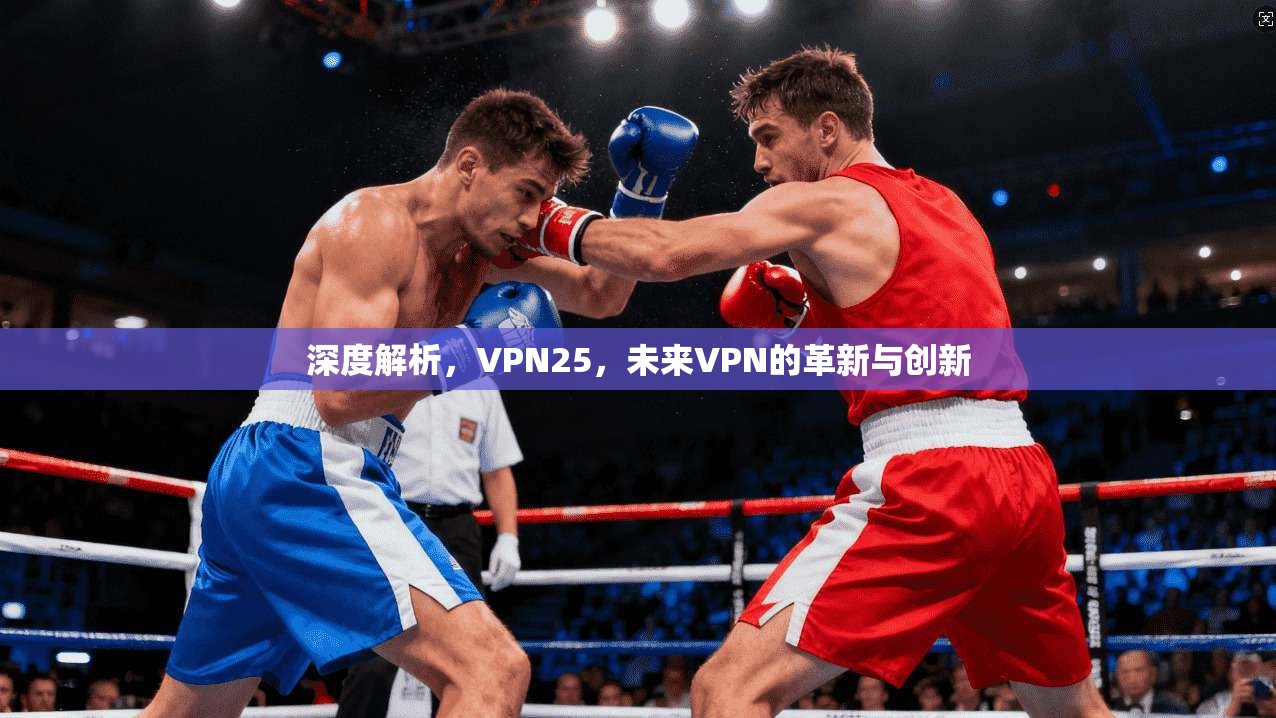 深度解析,VPN25,未来VPN的革新与创新