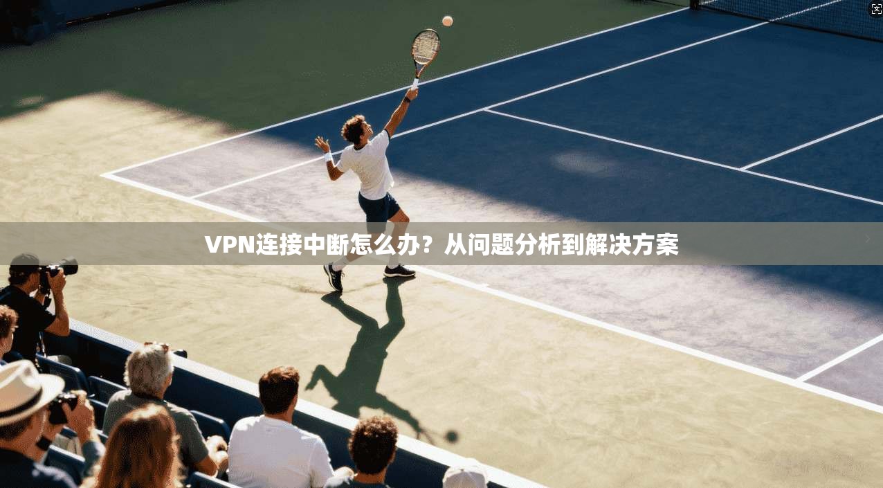 VPN连接中断怎么办?从问题分析到解决方案