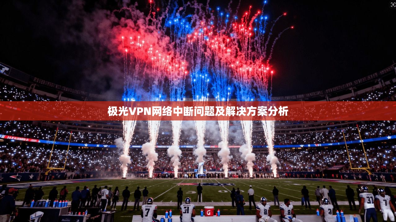 极光VPN网络中断问题及解决方案分析