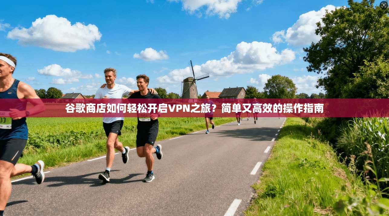 谷歌商店如何轻松开启VPN之旅？简单又高效的操作指南