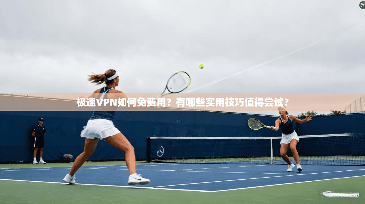极速VPN如何免费用？有哪些实用技巧值得尝试？