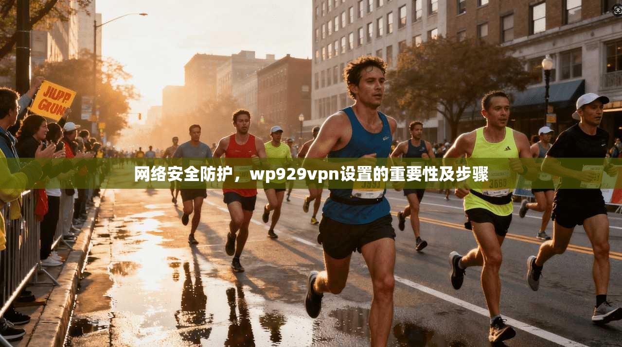 网络安全防护,wp929vpn设置的重要性及步骤 第1张 网络安全防护,wp929vpn设置的重要性及步骤 第1张