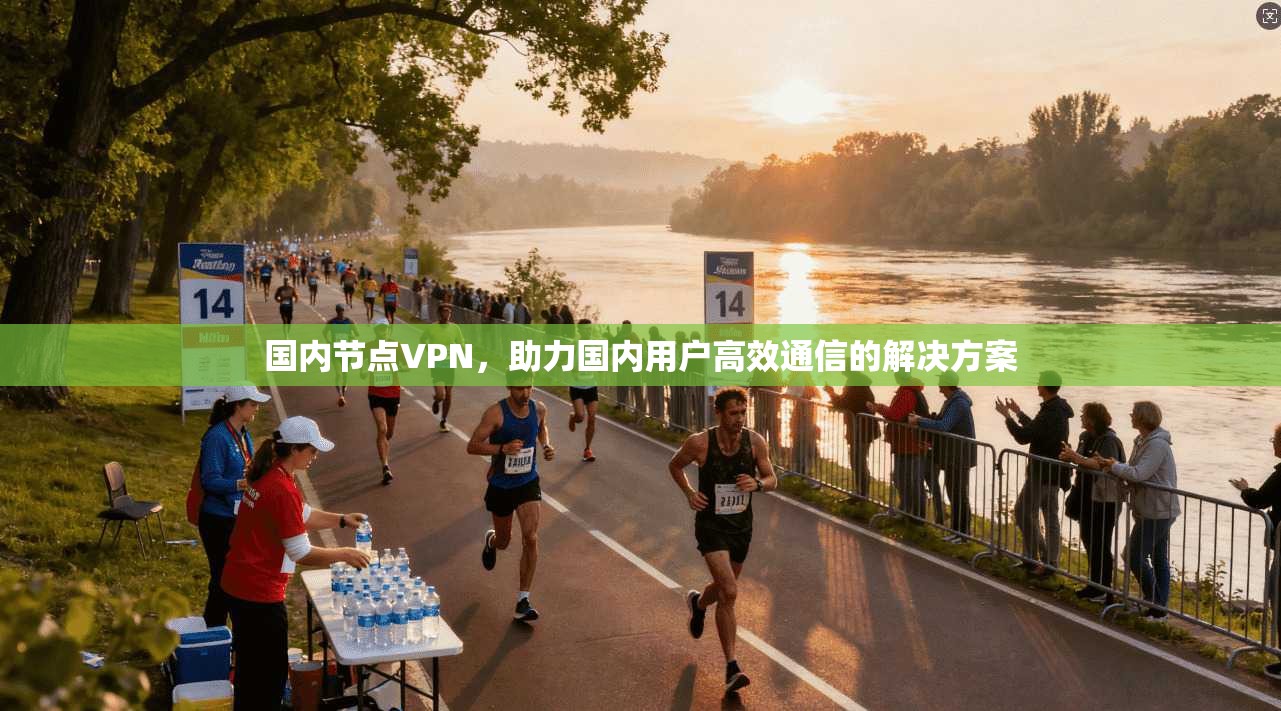 国内节点VPN,助力国内用户高效通信的解决方案