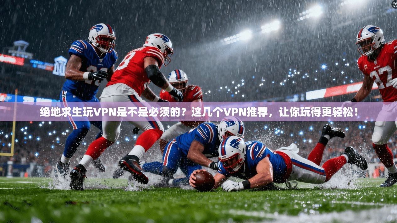 绝地求生玩VPN是不是必须的？这几个VPN推荐，让你玩得更轻松！  第1张