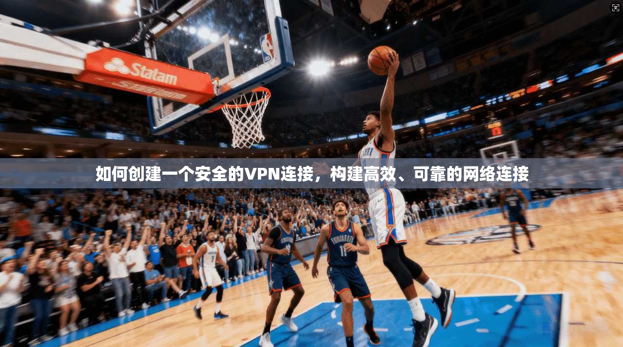 如何创建一个安全的VPN连接,构建高效、可靠的网络连接