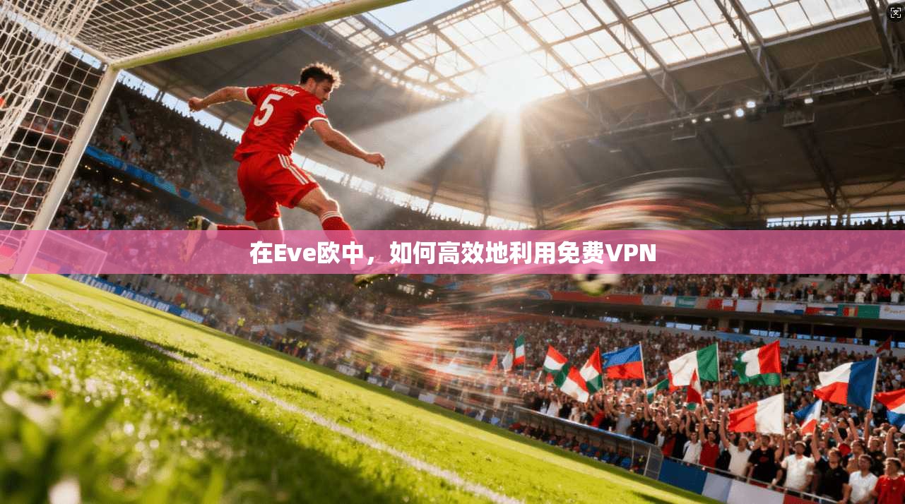 在Eve欧中,如何高效地利用免费VPN