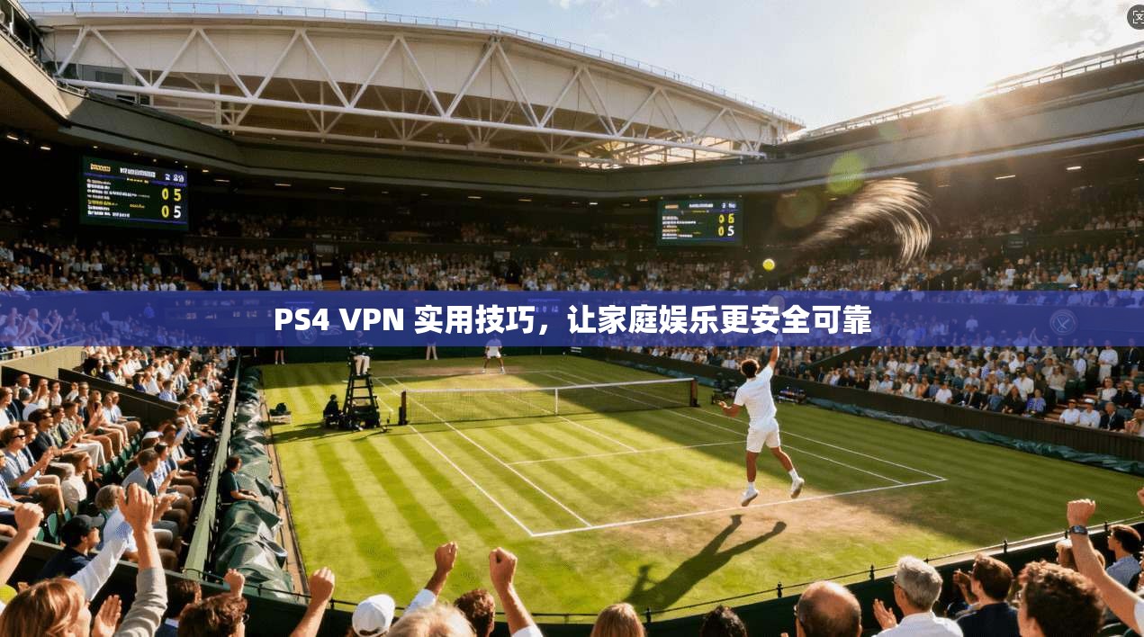 PS4 VPN 实用技巧,让家庭娱乐更安全可靠 第1张 PS4 VPN 实用技巧,让家庭娱乐更安全可靠 第1张