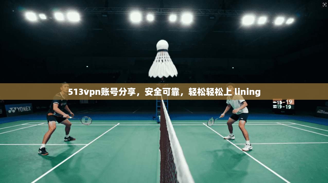 513vpn账号分享,安全可靠,轻松轻松上 lining 第1张 513vpn账号分享,安全可靠,轻松轻松上 lining 第1张
