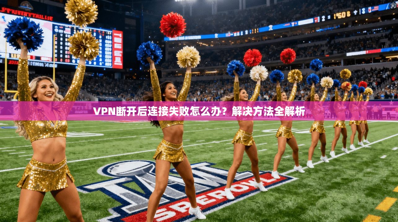 VPN断开后连接失败怎么办？解决方法全解析  第1张