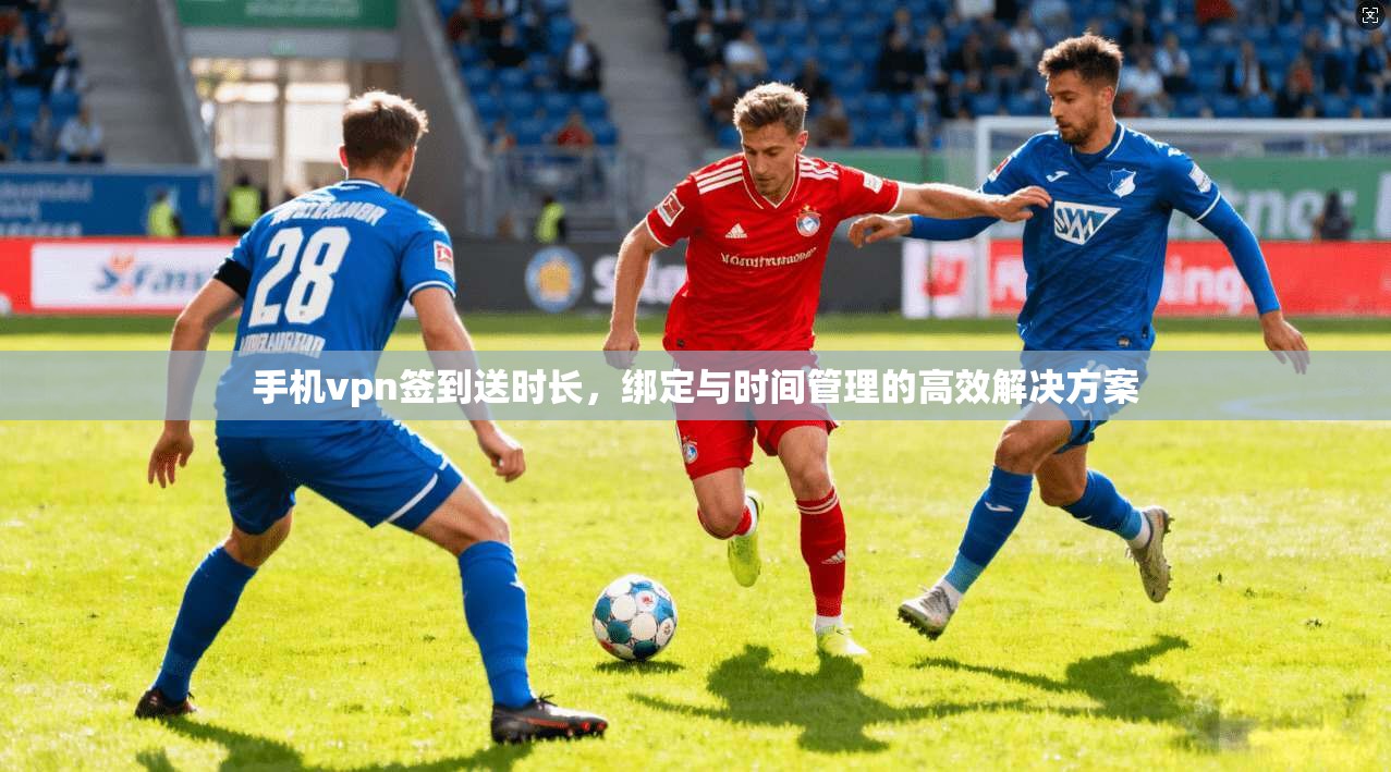 手机vpn签到送时长,绑定与时间管理的高效解决方案 第1张 手机vpn签到送时长,绑定与时间管理的高效解决方案 第1张