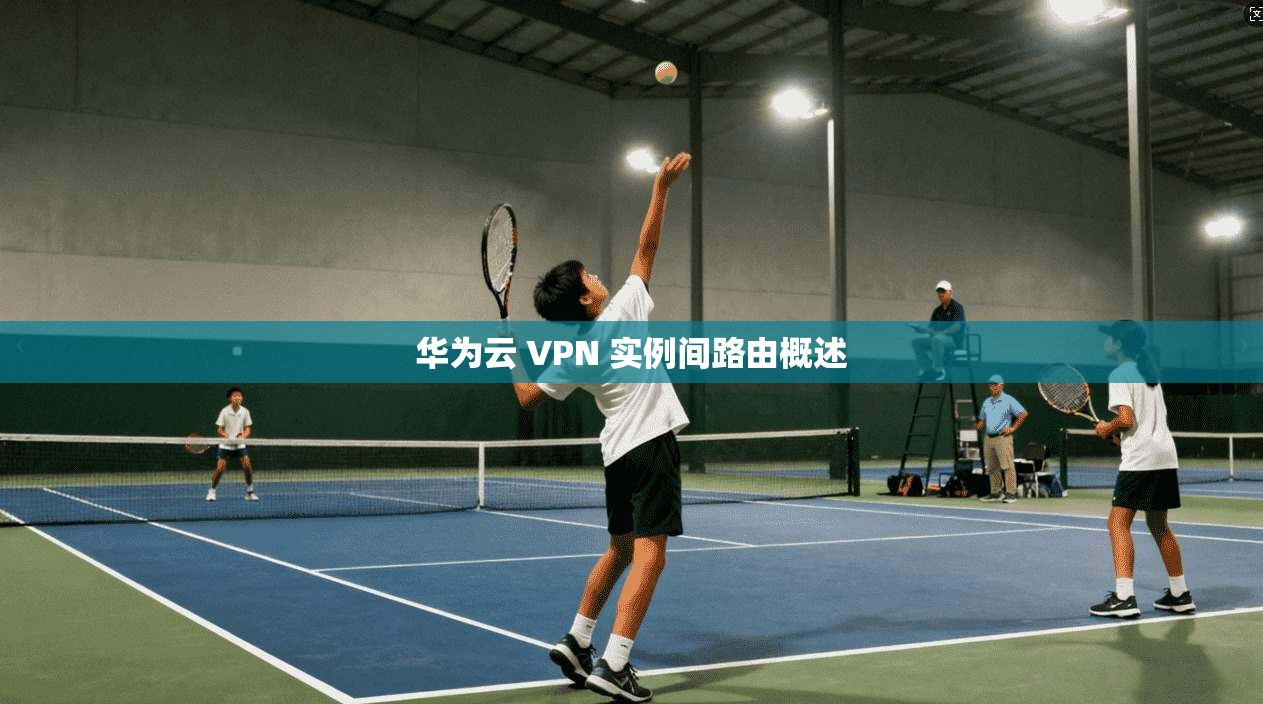 华为云 VPN 实例间路由概述