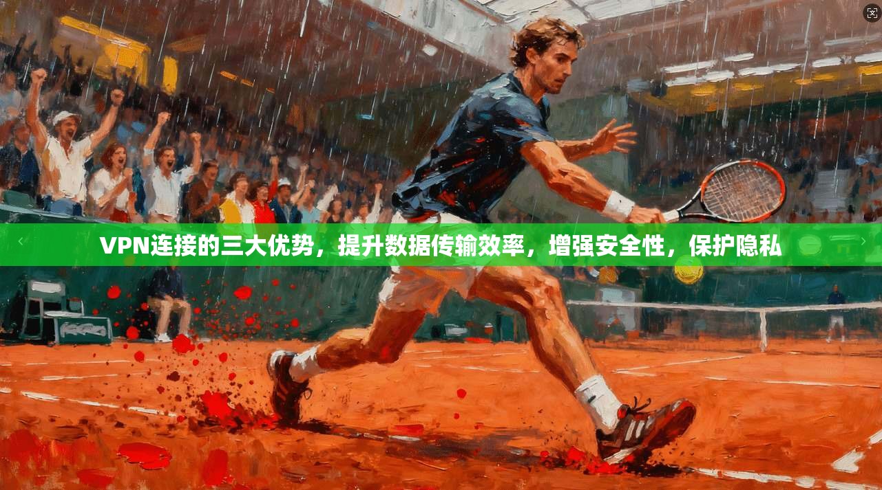 VPN连接的三大优势,提升数据传输效率,增强安全性,保护隐私