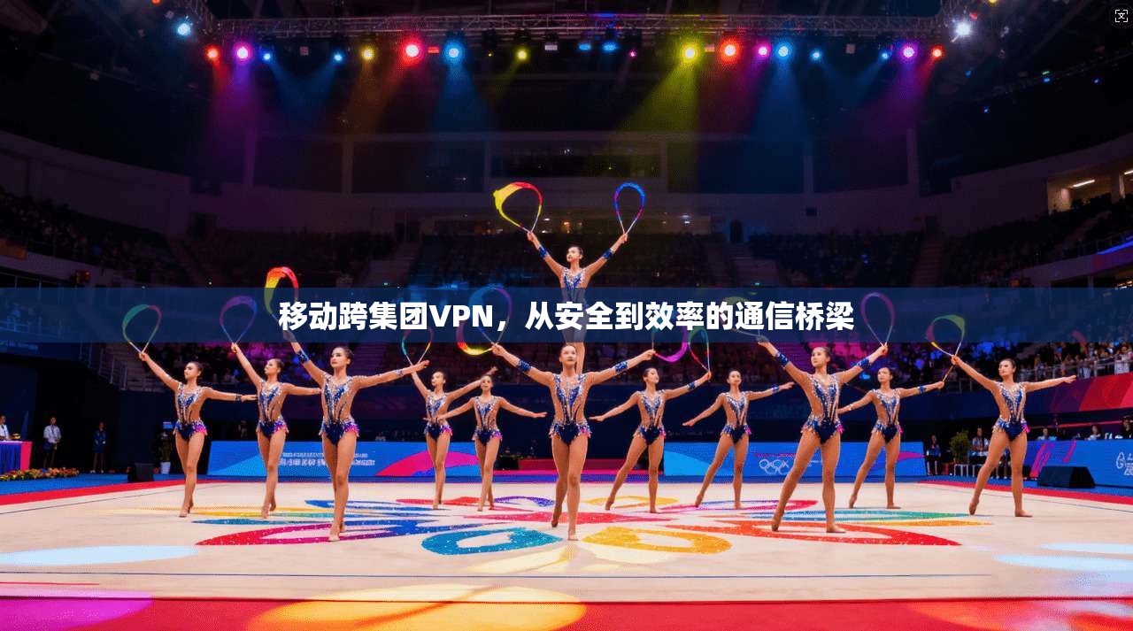 移动跨集团VPN,从安全到效率的通信桥梁
