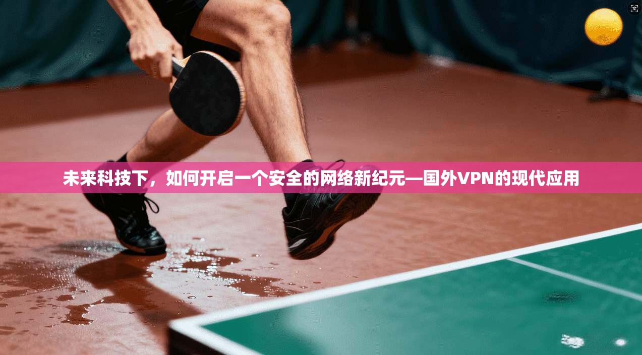 未来科技下,如何开启一个安全的网络新纪元—国外VPN的现代应用