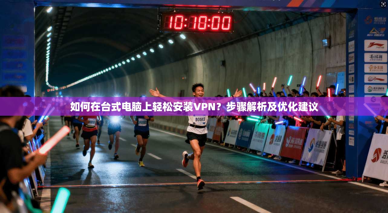 如何在台式电脑上轻松安装VPN?步骤解析及优化建议