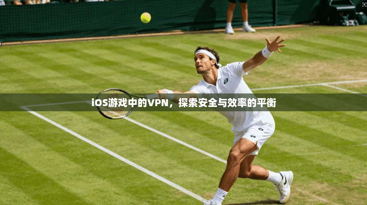 iOS游戏中的VPN,探索安全与效率的平衡