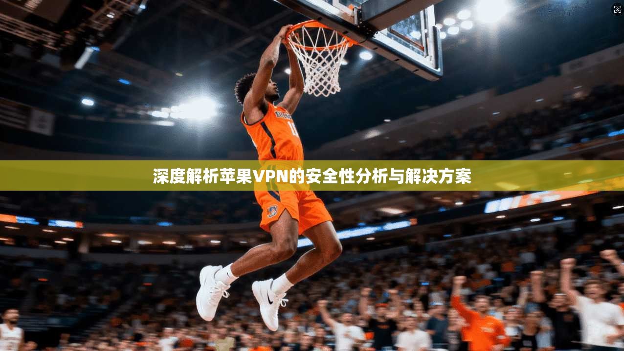 深度解析苹果VPN的安全性分析与解决方案