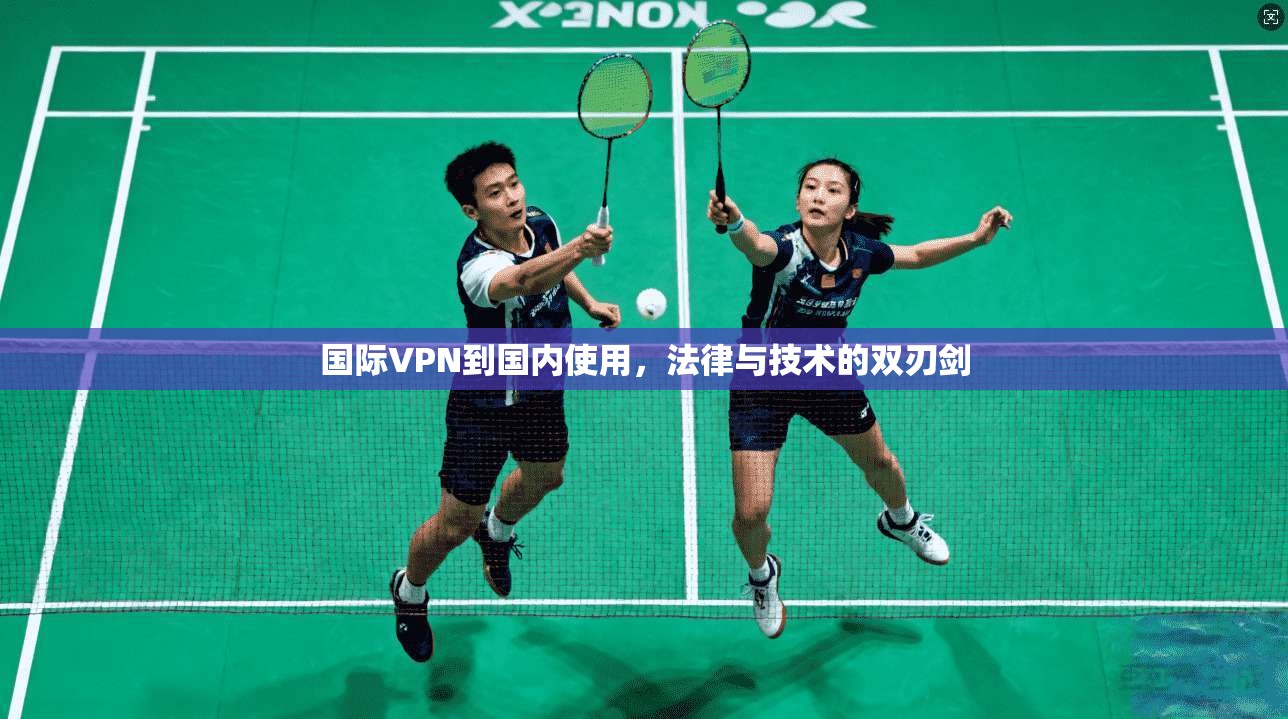 国际VPN到国内使用，法律与技术的双刃剑