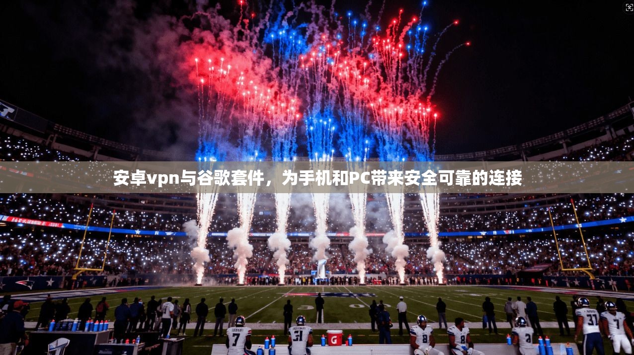 安卓vpn与谷歌套件，为手机和PC带来安全可靠的连接  第1张