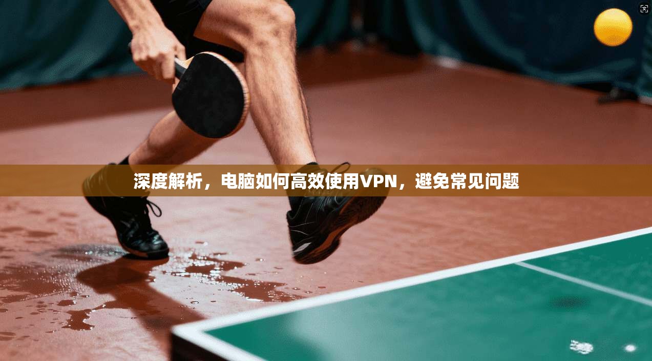 深度解析，电脑如何高效使用VPN，避免常见问题  第1张