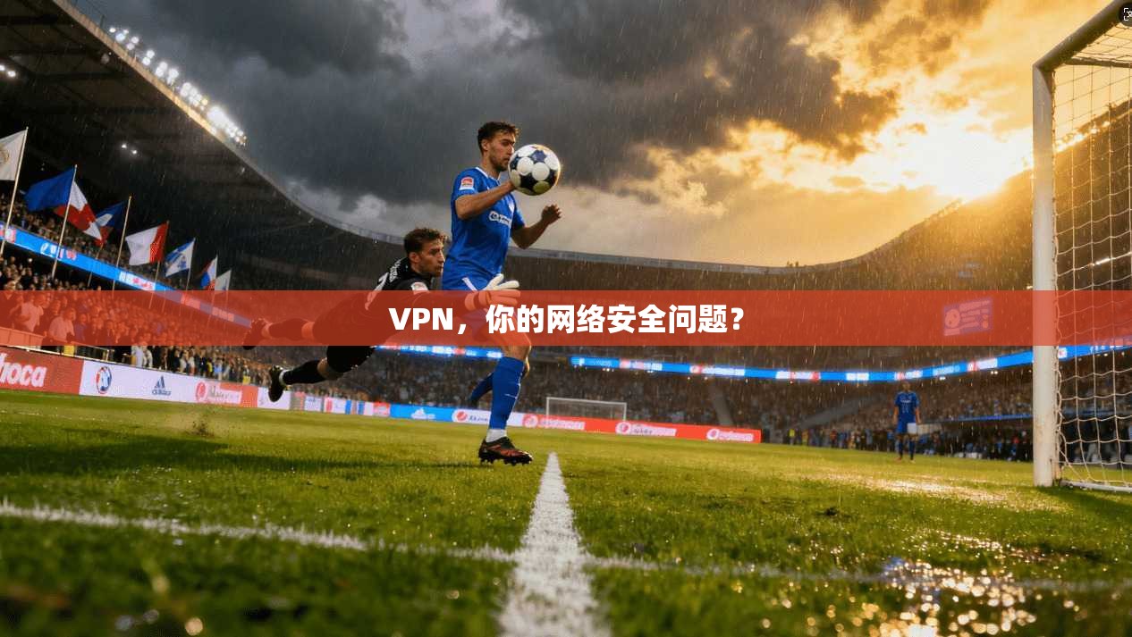 VPN，你的网络安全问题？