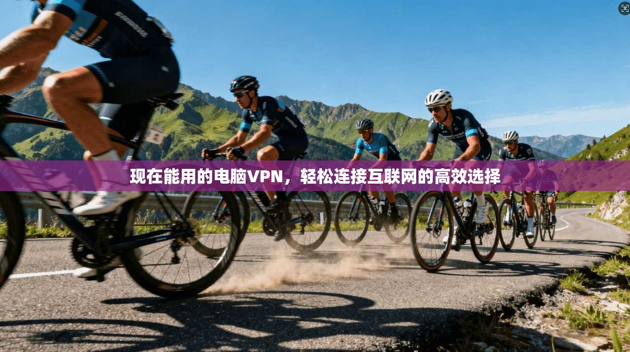 现在能用的电脑VPN，轻松连接互联网的高效选择  第1张