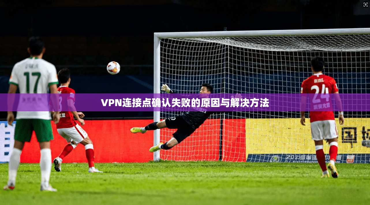VPN连接点确认失败的原因与解决方法