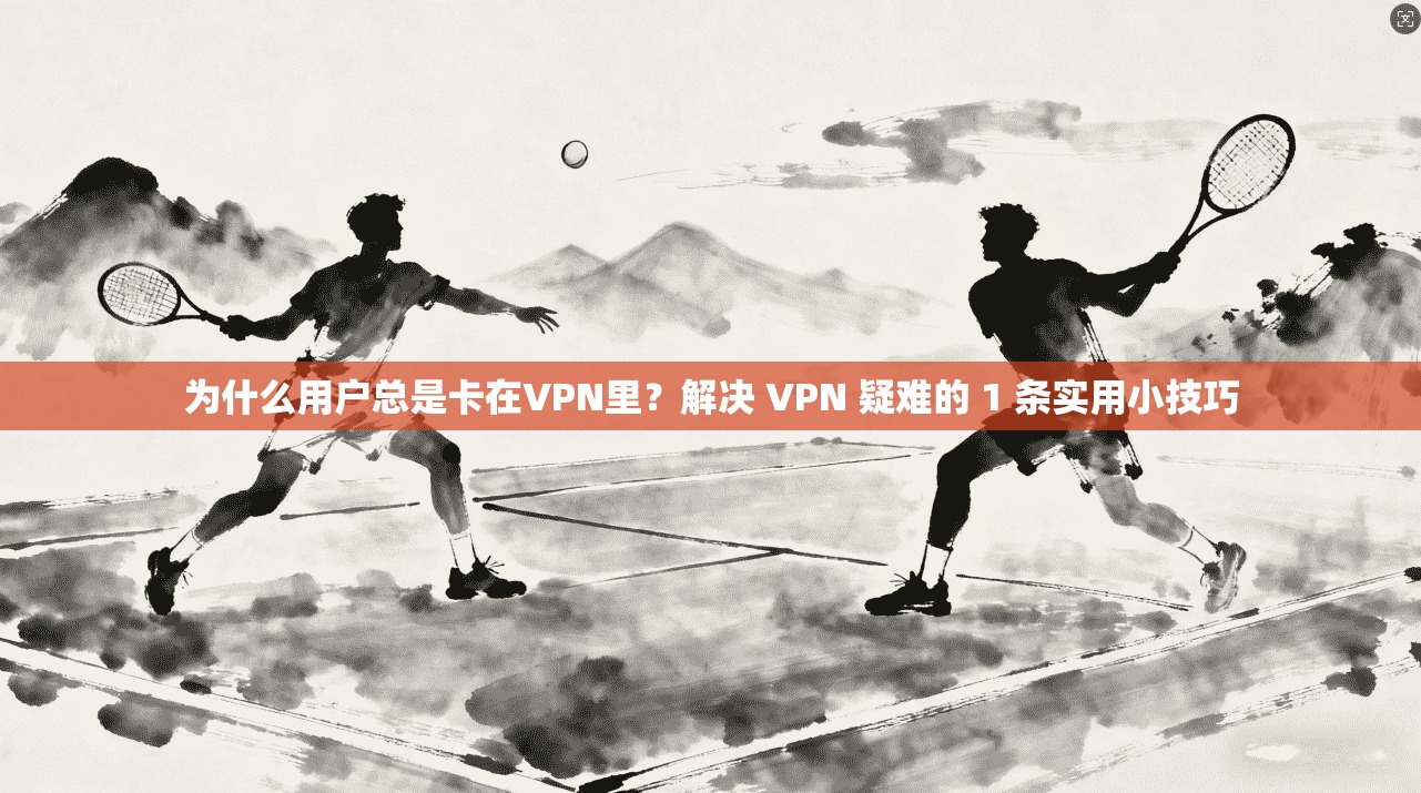 为什么用户总是卡在VPN里？解决 VPN 疑难的 1 条实用小技巧  第1张