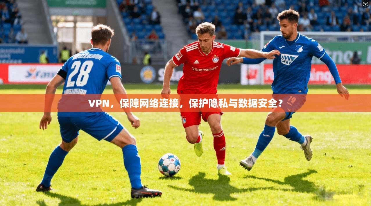 VPN，保障网络连接，保护隐私与数据安全？