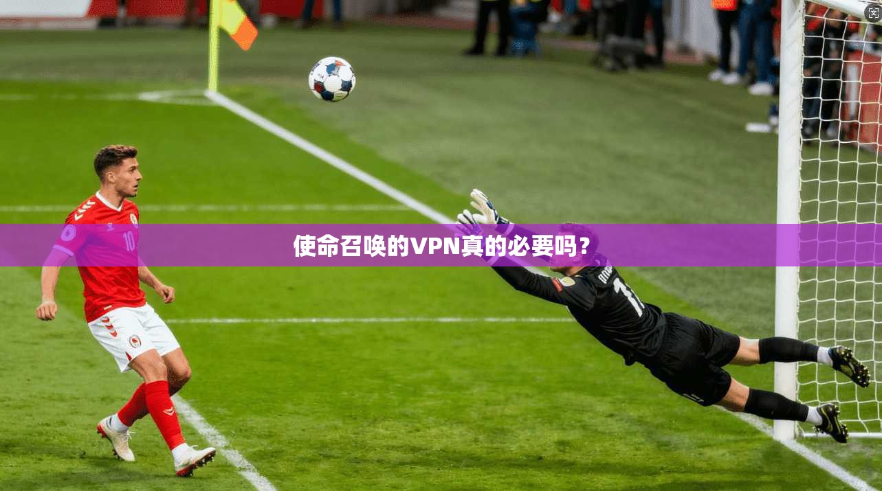 使命召唤的VPN真的必要吗？