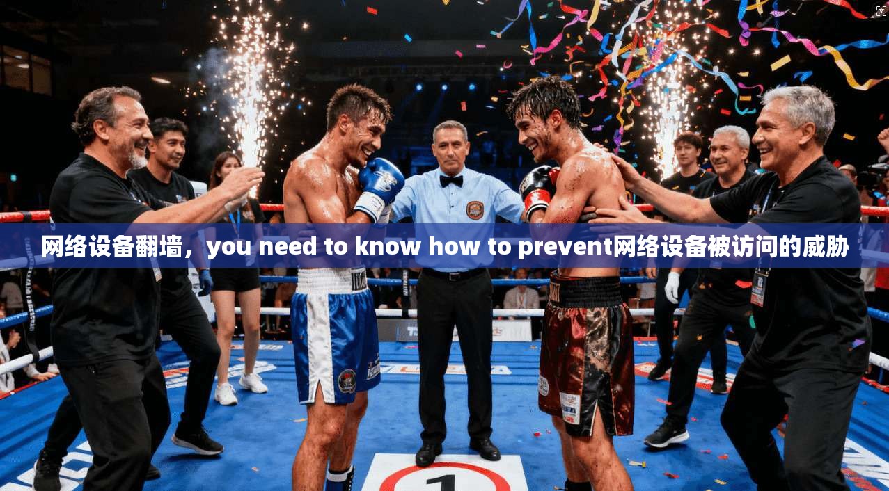 网络设备翻墙，you need to know how to prevent网络设备被访问的威胁