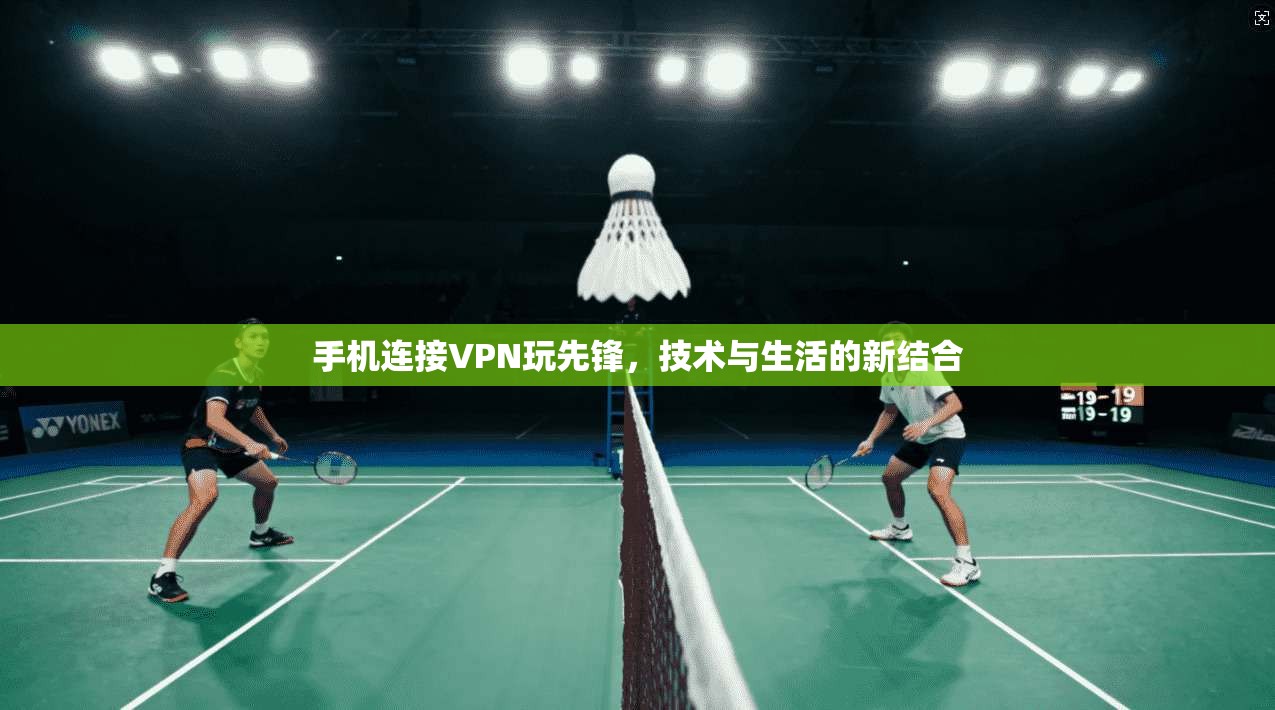 手机连接VPN玩先锋，技术与生活的新结合