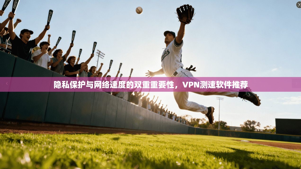 隐私保护与网络速度的双重重要性，VPN测速软件推荐