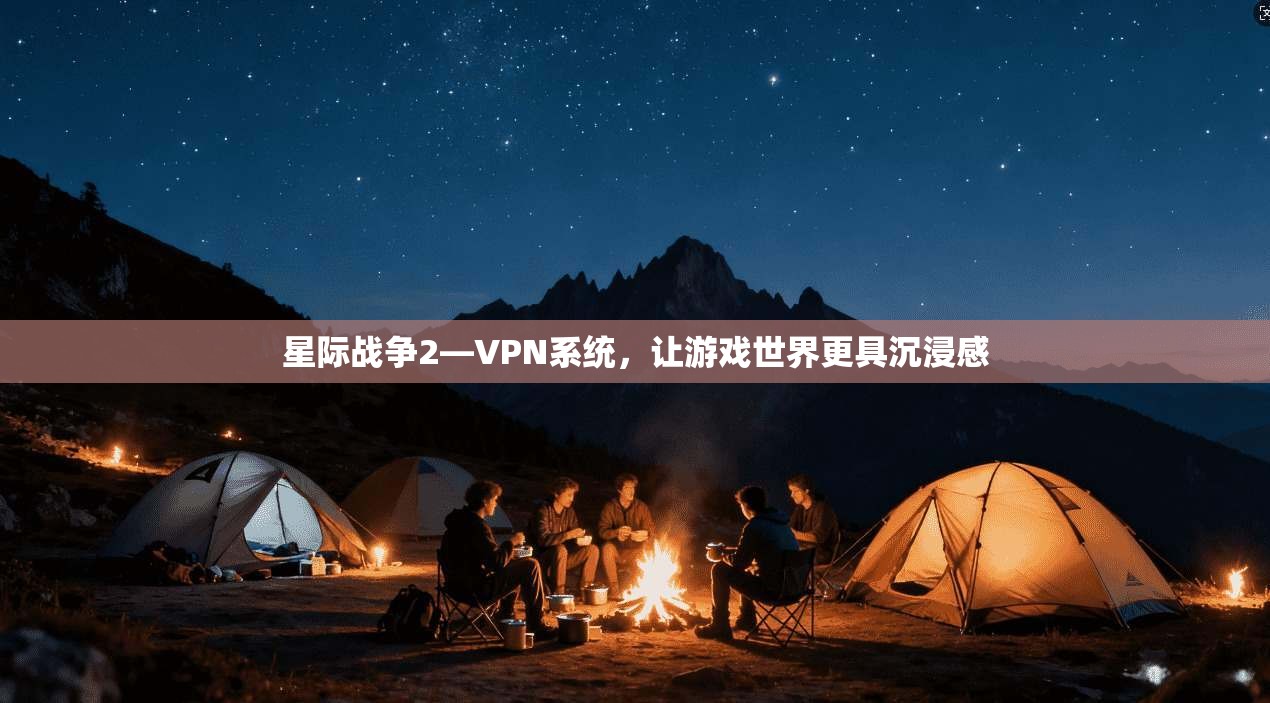 星际战争2—VPN系统，让游戏世界更具沉浸感