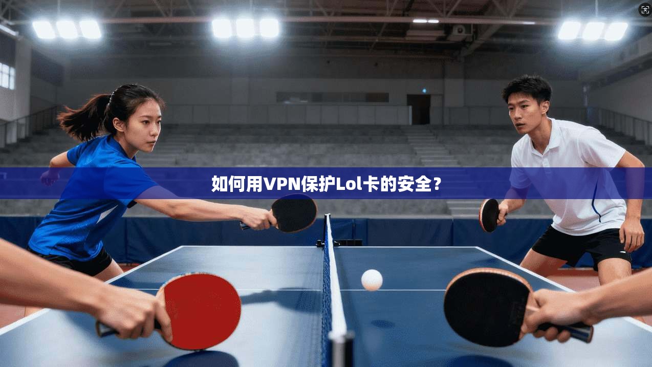 如何用VPN保护Lol卡的安全?