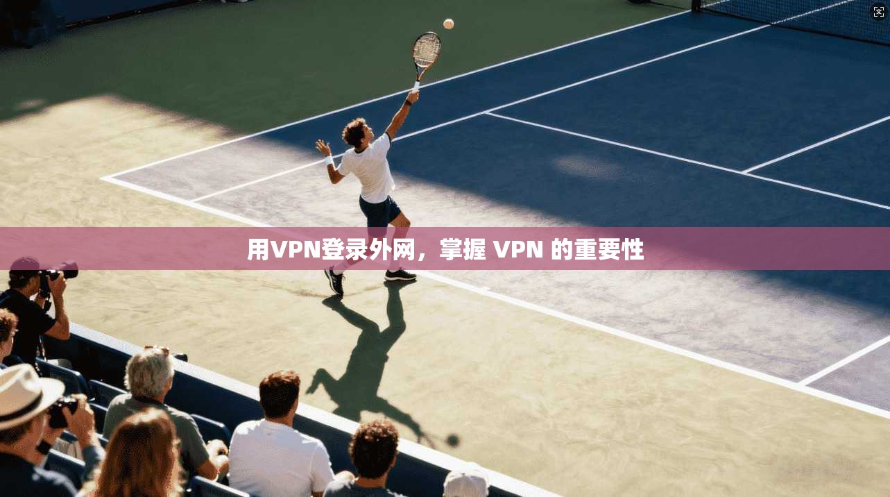 用VPN登录外网,掌握 VPN 的重要性