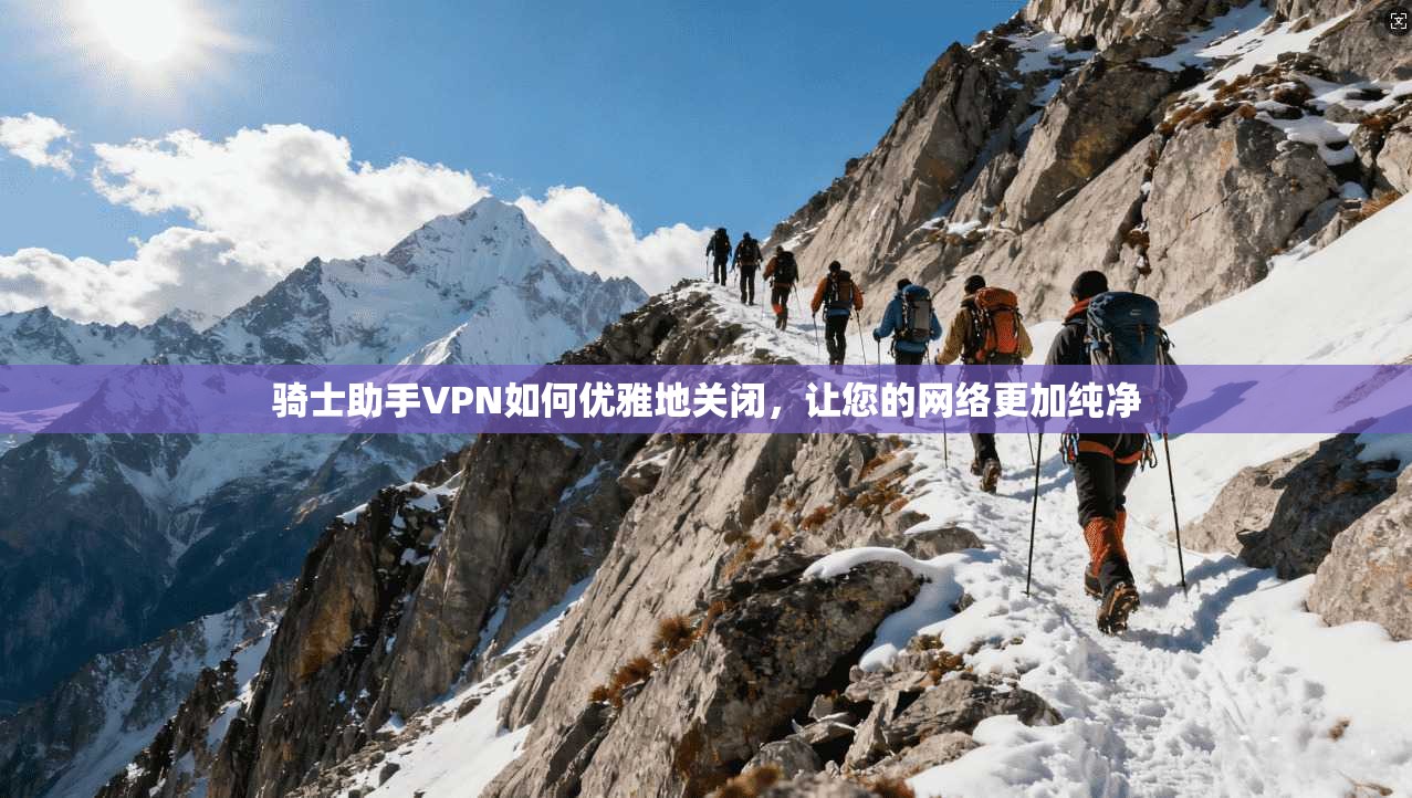 骑士助手VPN如何优雅地关闭，让您的网络更加纯净