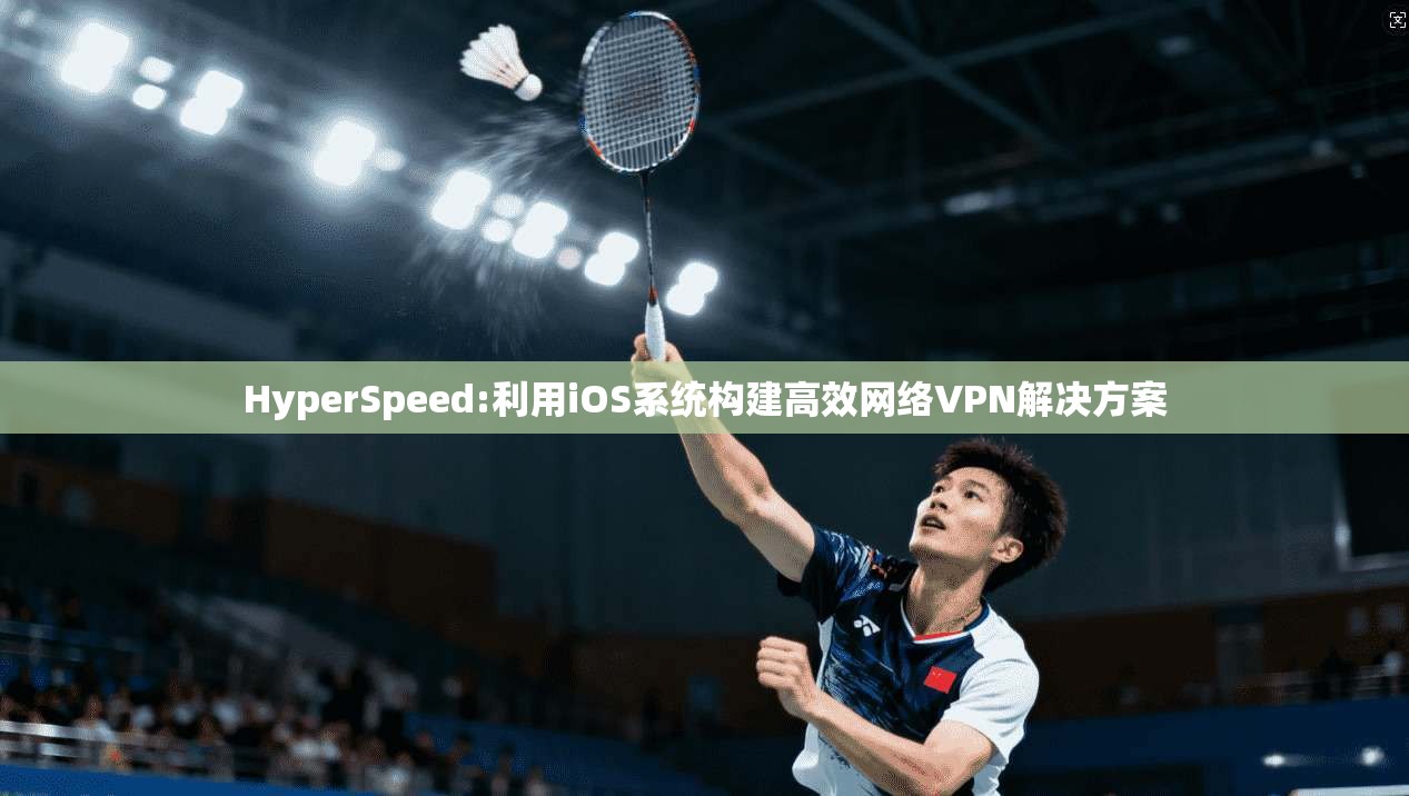HyperSpeed:利用iOS系统构建高效网络VPN解决方案