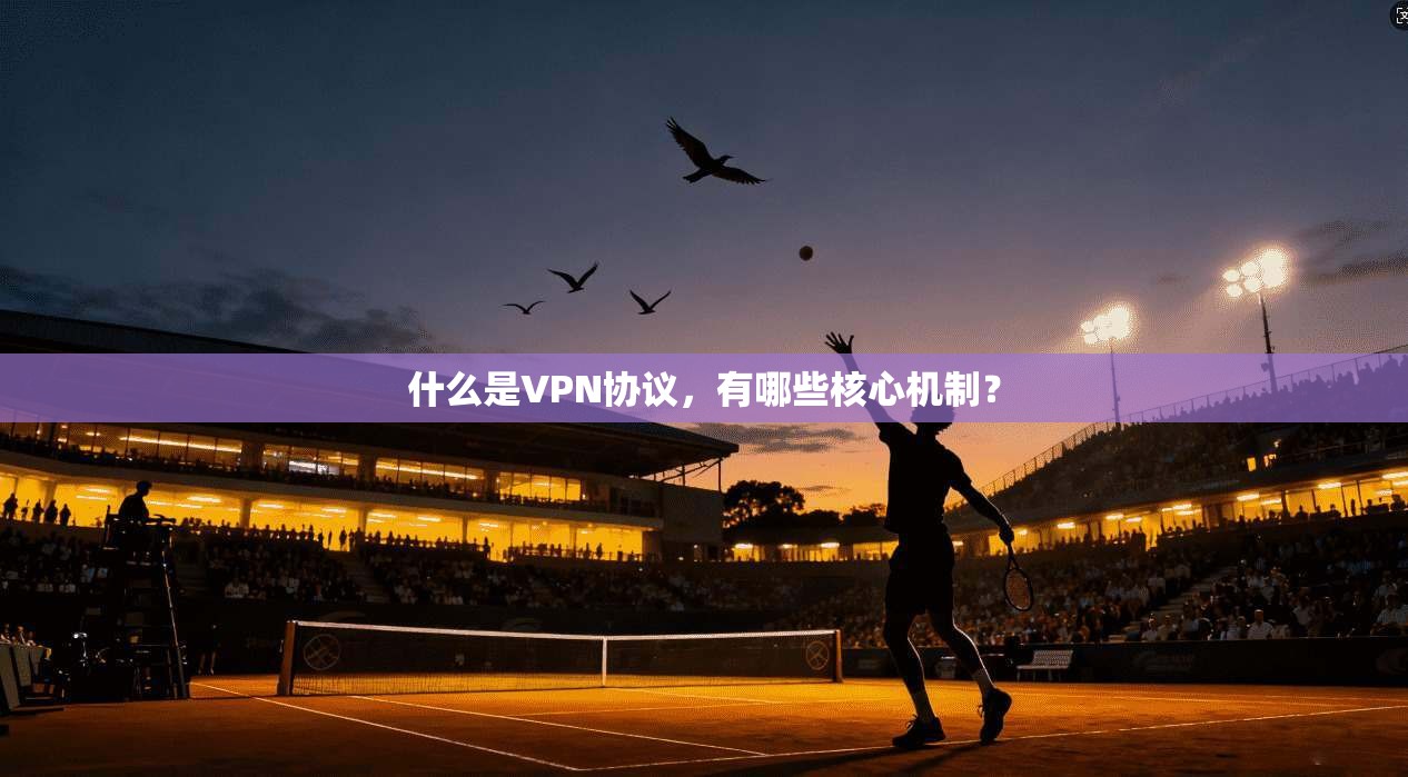 什么是VPN协议，有哪些核心机制？