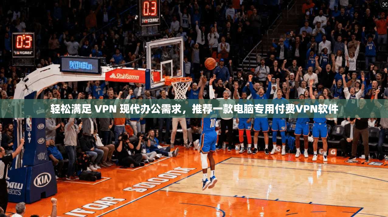 轻松满足 VPN 现代办公需求，推荐一款电脑专用付费VPN软件