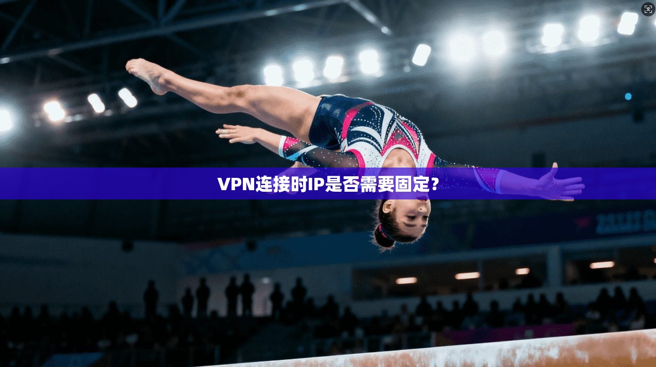 VPN连接时IP是否需要固定?