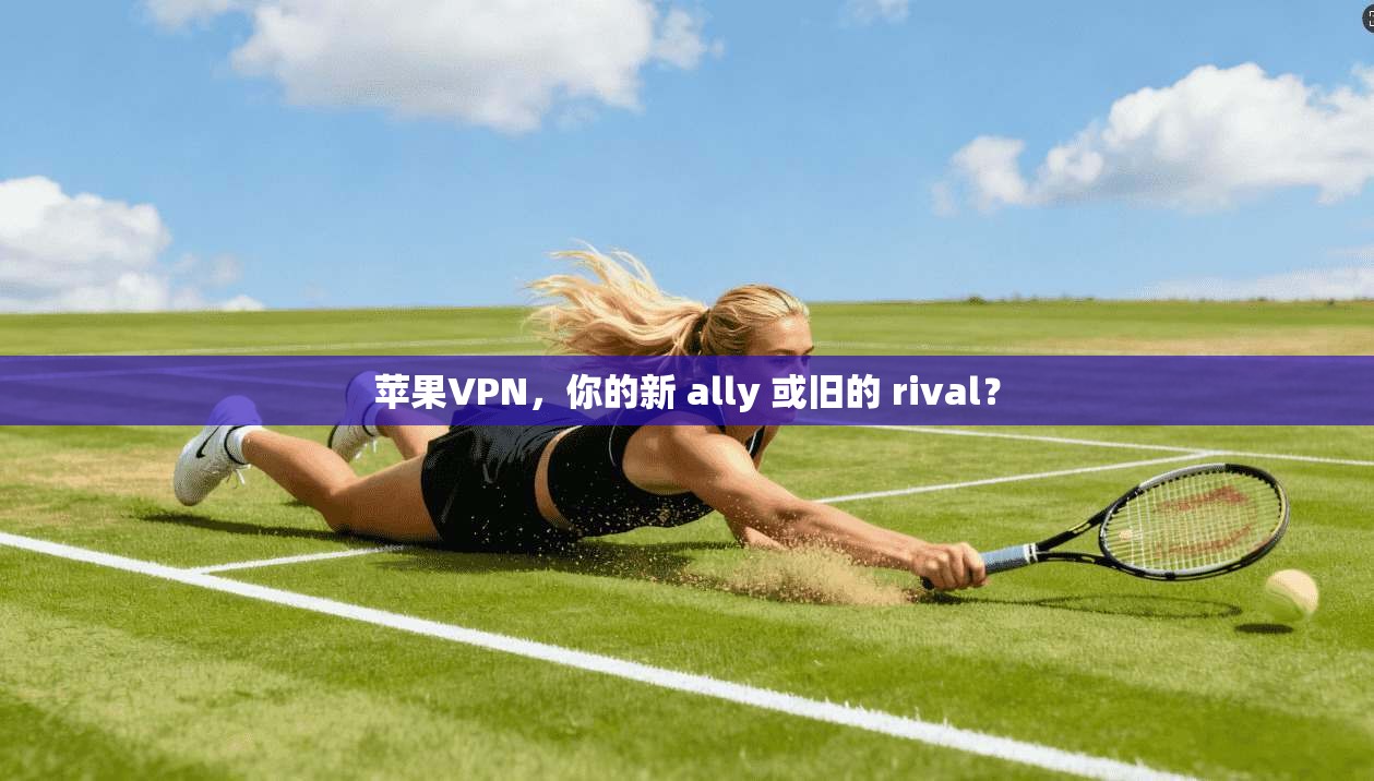 苹果VPN，你的新 ally 或旧的 rival？