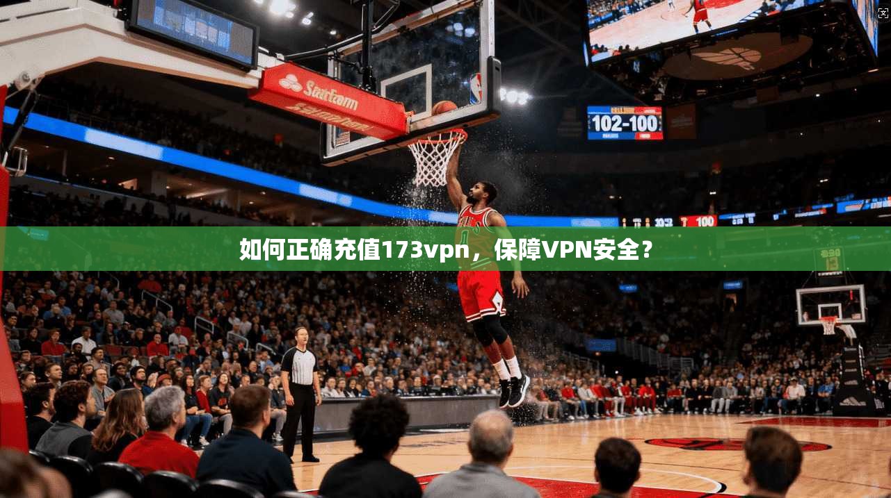 如何正确充值173vpn，保障VPN安全？