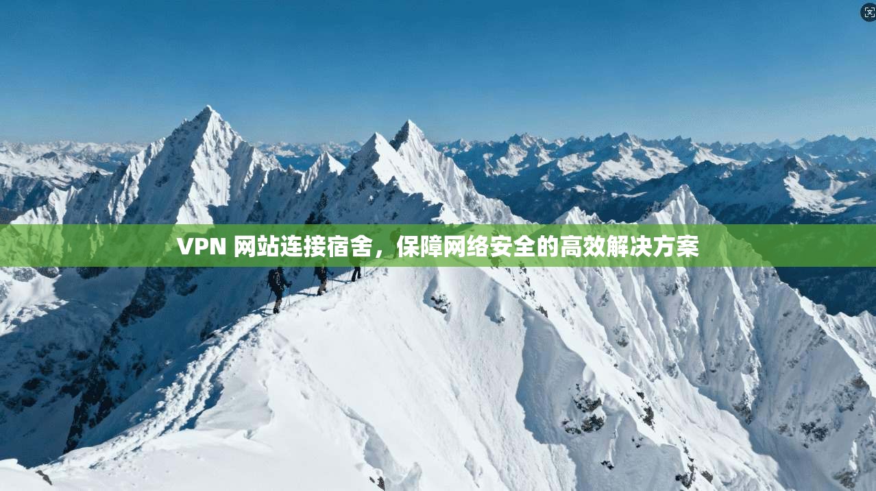 VPN 网站连接宿舍，保障网络安全的高效解决方案