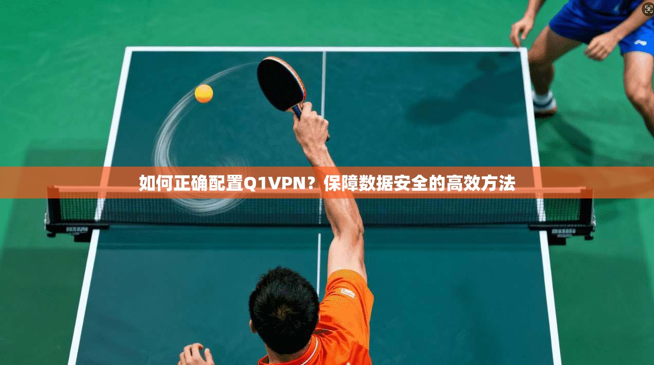 如何正确配置Q1VPN？保障数据安全的高效方法