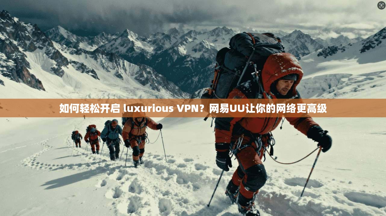 如何轻松开启 luxurious VPN？网易UU让你的网络更高级