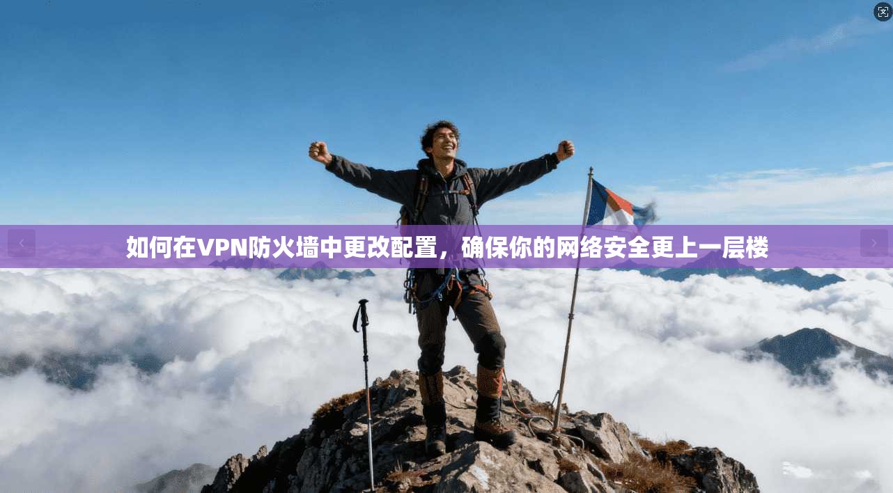 如何在VPN防火墙中更改配置,确保你的网络安全更上一层楼
