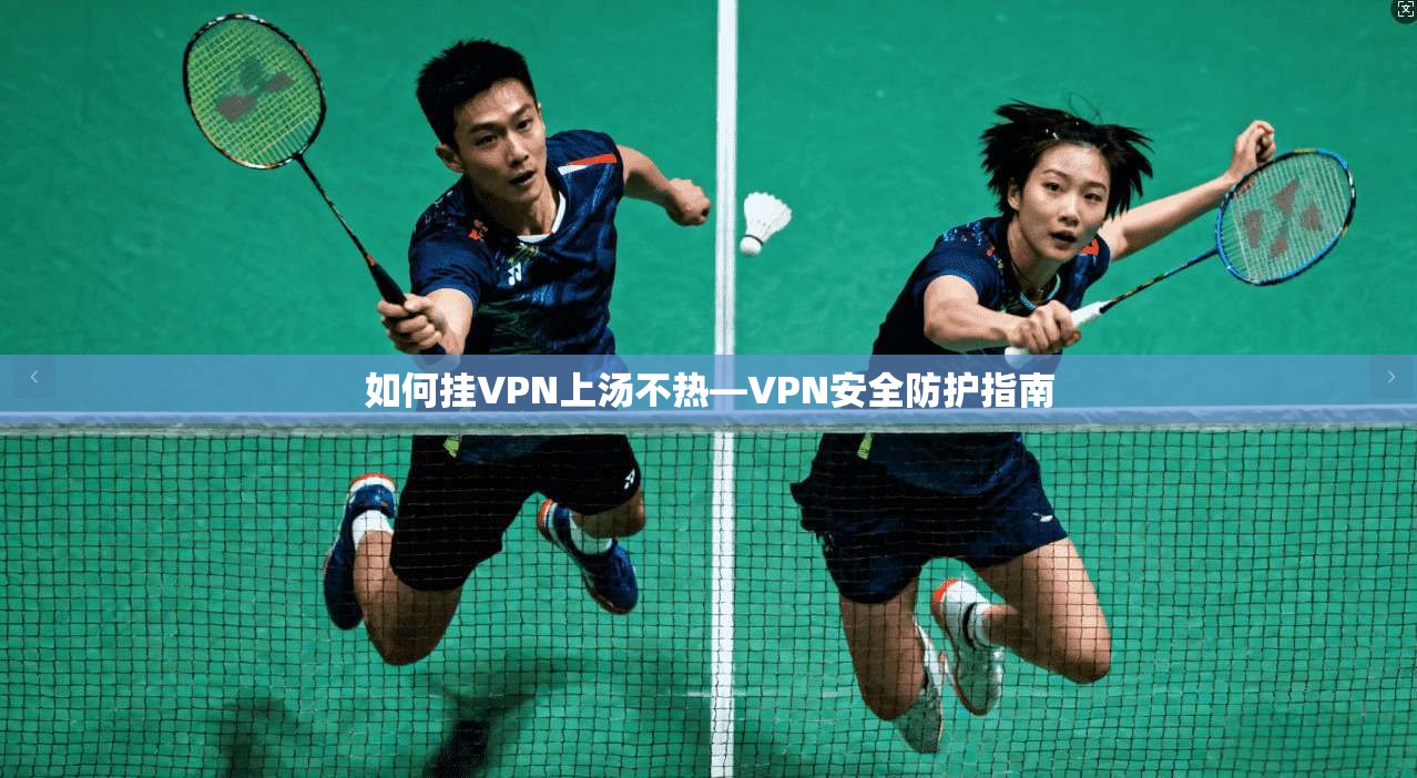 如何挂VPN上汤不热—VPN安全防护指南