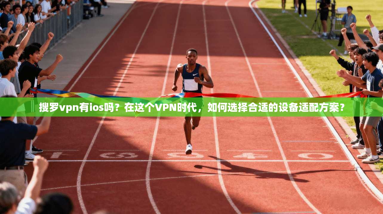 搜罗vpn有ios吗？在这个VPN时代，如何选择合适的设备适配方案？